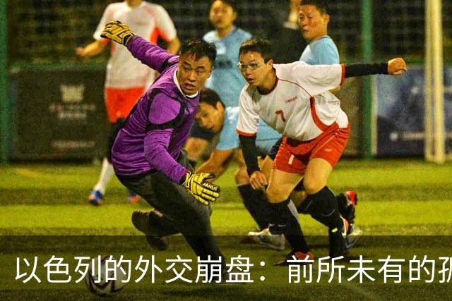 以色列的外交崩盘：前所未有的孤立与反击